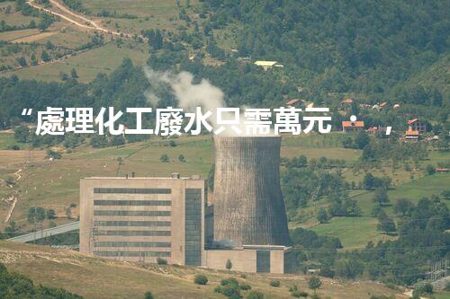 “處理化工廢水只需萬元，環(huán)保效益顯著提升！”